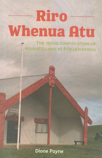 RIRO WHENUA ATU - The 1960s Confiscation of Waikato Land at Pōkaewhenua
